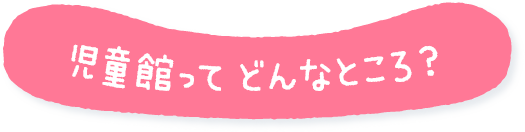 児童館ってどんなところ？