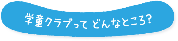 学童クラブってどんなところ？